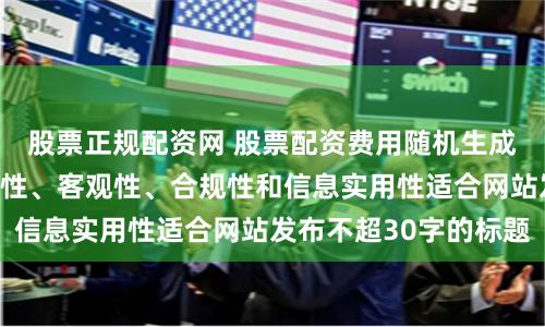 股票正规配资网 股票配资费用随机生成含有中立性、权威性、客观性、合规性和信息实用性适合网站发布不超30字的标题