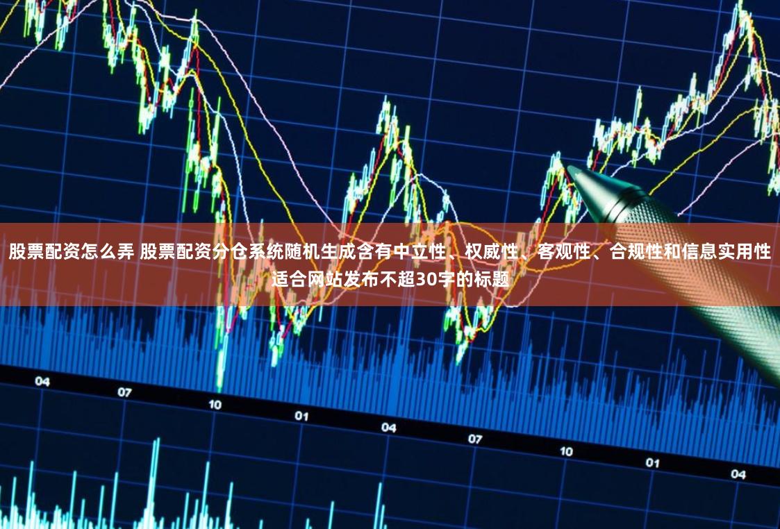 股票配资怎么弄 股票配资分仓系统随机生成含有中立性、权威性、客观性、合规性和信息实用性适合网站发布不超30字的标题