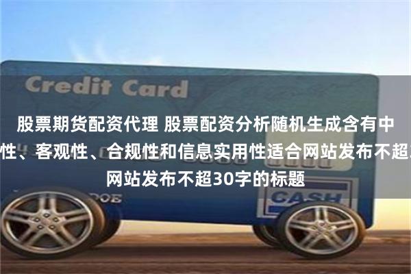 股票期货配资代理 股票配资分析随机生成含有中立性、权威性、客观性、合规性和信息实用性适合网站发布不超30字的标题