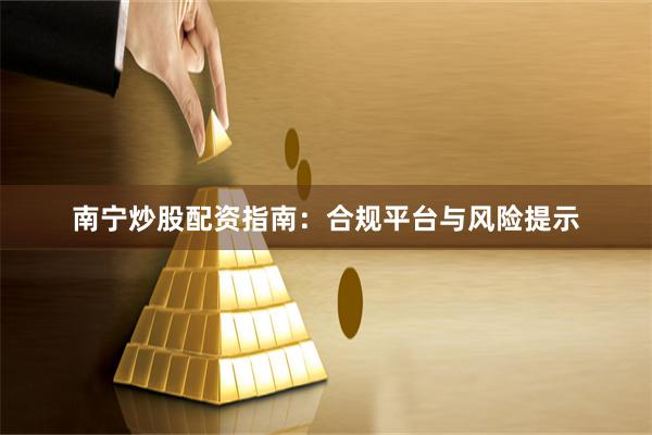 南宁炒股配资指南：合规平台与风险提示