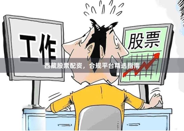 西藏股票配资，合规平台精选指南