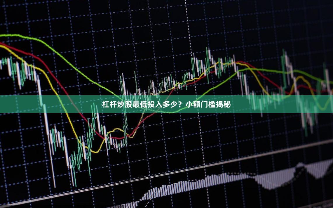 杠杆炒股最低投入多少？小额门槛揭秘