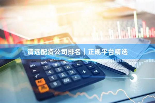 清远配资公司排名｜正规平台精选