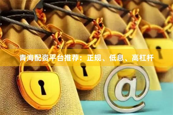 青海配资平台推荐：正规、低息、高杠杆